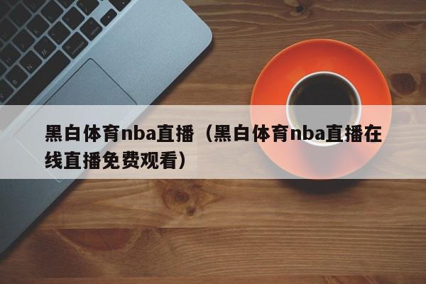 黑白体育nba直播（黑白体育nba直播在线直播免费观看）