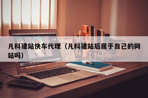 凡科建站快车代理（凡科建站后属于自己的网站吗）,凡科建站快车代理,信息,视频,营销,第1张