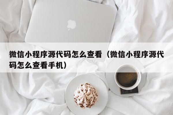 微信小程序源代码怎么查看（微信小程序源代码怎么查看手机）,微信小程序源代码怎么查看,信息,文章,视频,第1张
