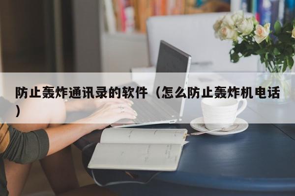 防止轰炸通讯录的软件（怎么防止轰炸机电话）