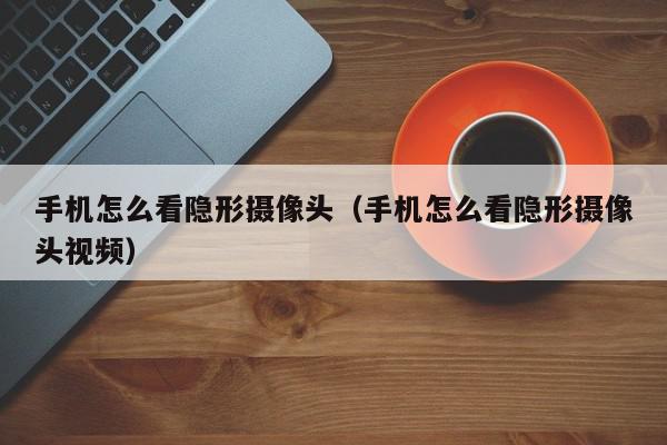 手机怎么看隐形摄像头（手机怎么看隐形摄像头视频）,手机怎么看隐形摄像头,信息,文章,视频,第1张