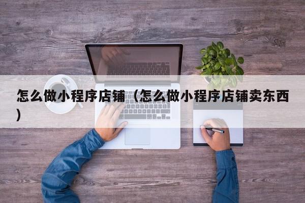 怎么做小程序店铺（怎么做小程序店铺卖东西）,怎么做小程序店铺,信息,文章,账号,第1张