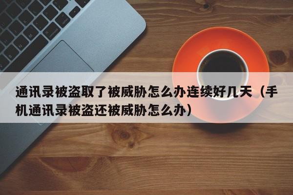 通讯录被盗取了被威胁怎么办连续好几天（手机通讯录被盗还被威胁怎么办）,通讯录被盗取了被威胁怎么办连续好几天,信息,文章,第1张