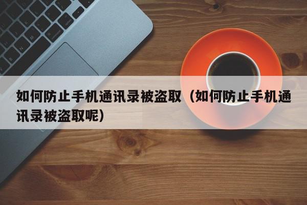 如何防止手机通讯录被盗取（如何防止手机通讯录被盗取呢）,如何防止手机通讯录被盗取,信息,账号,APP,第1张