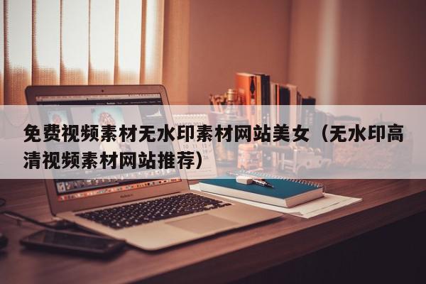 免费视频素材无水印素材网站美女（无水印高清视频素材网站推荐）,免费视频素材无水印素材网站美女,信息,文章,视频,第1张