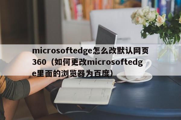 microsoftedge怎么改默认网页360（如何更改microsoftedge里面的浏览器为百度）