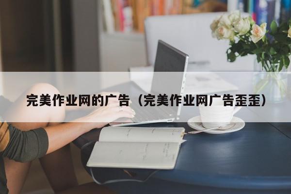 完美作业网的广告（完美作业网广告歪歪）,完美作业网的广告,信息,文章,APP,第1张