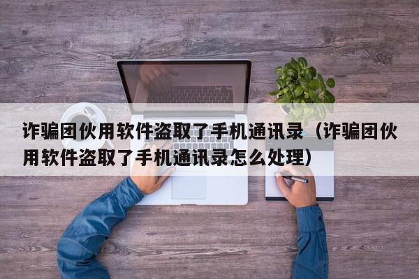 诈骗团伙用软件盗取了手机通讯录（诈骗团伙用软件盗取了手机通讯录怎么处理）,诈骗团伙用软件盗取了手机通讯录,信息,文章,软件下载,第1张