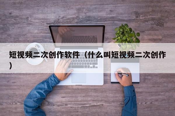短视频二次创作软件（什么叫短视频二次创作）,短视频二次创作软件,信息,文章,视频,第1张