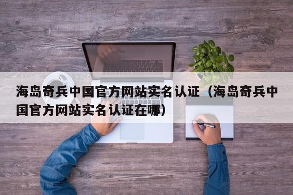 海岛奇兵中国官方网站实名认证（海岛奇兵中国官方网站实名认证在哪）