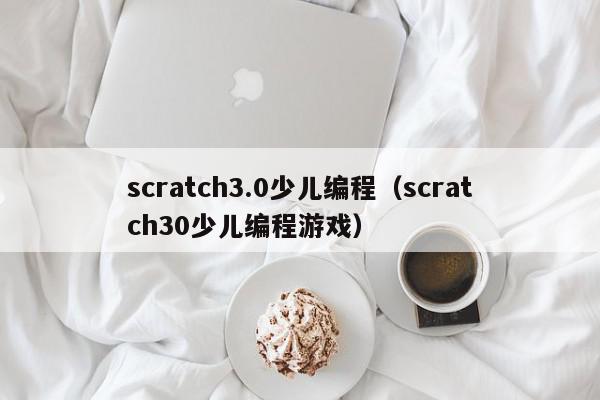 scratch3.0少儿编程（scratch30少儿编程游戏）,scratch3.0少儿编程,信息,文章,视频,第1张