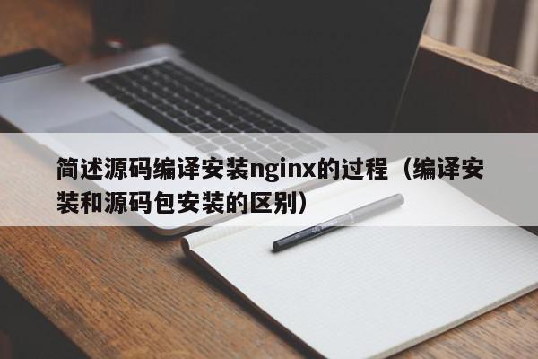 简述源码编译安装nginx的过程（编译安装和源码包安装的区别）,简述源码编译安装nginx的过程,信息,文章,源码,第1张