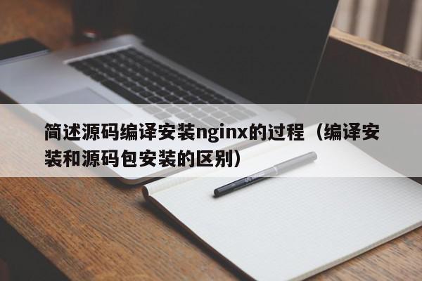 简述源码编译安装nginx的过程（编译安装和源码包安装的区别）