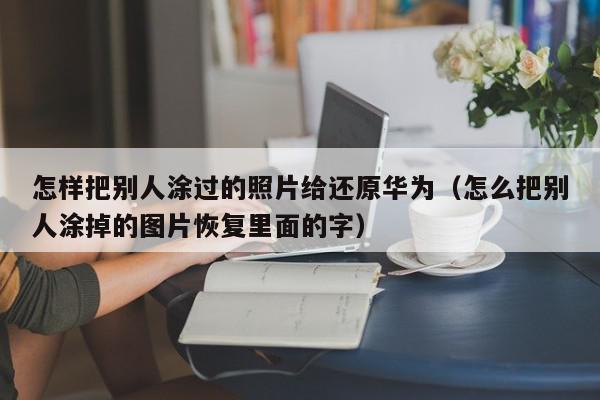怎样把别人涂过的照片给还原华为（怎么把别人涂掉的图片恢复里面的字）,怎样把别人涂过的照片给还原华为,信息,视频,微信,第1张