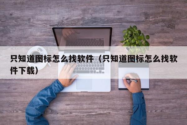 只知道图标怎么找软件（只知道图标怎么找软件下载）,只知道图标怎么找软件,信息,文章,苹果,第1张