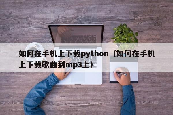 如何在手机上下载python（如何在手机上下载歌曲到mp3上）