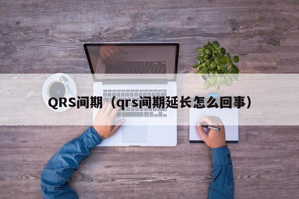 QRS间期（qrs间期延长怎么回事）,QRS间期,信息,怎么回事,第1张