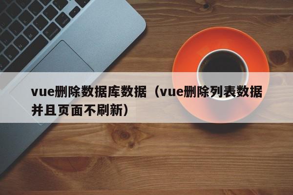 vue删除数据库数据(vue删除列表数据并且页面不刷新),vue删除数据库数据,信息,第1张 vue删除数据库数据(vue删除列表数据并且页面不刷新),vue删除数据库数据,信息,第1张