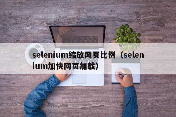 selenium缩放网页比例（selenium加快网页加载）