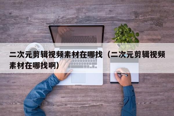 二次元剪辑视频素材在哪找（二次元剪辑视频素材在哪找啊）,二次元剪辑视频素材在哪找,信息,视频,百度,第1张
