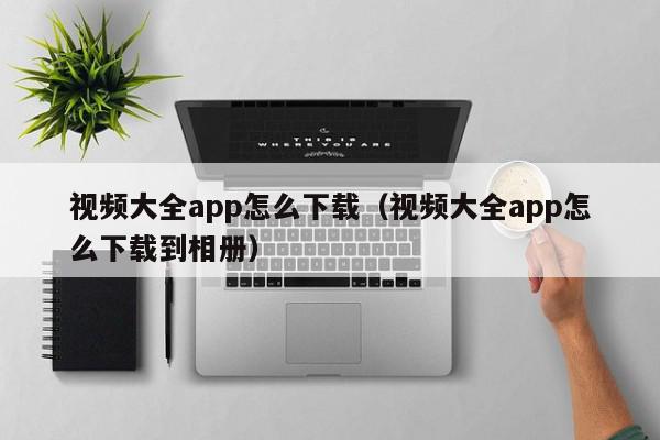 视频大全app怎么下载（视频大全app怎么下载到相册）,视频大全app怎么下载,信息,视频,APP,第1张