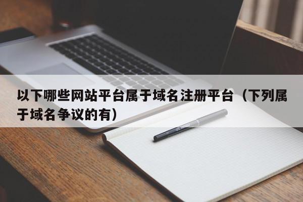 以下哪些网站平台属于域名注册平台(下列属于域名争议的有),以下哪些网站平台属于域名注册平台,信息,文章,第1张 以下哪些网站平台属于域名注册平台(下列属于域名争议的有),以下哪些网站平台属于域名注册平台,信息,文章,第1张