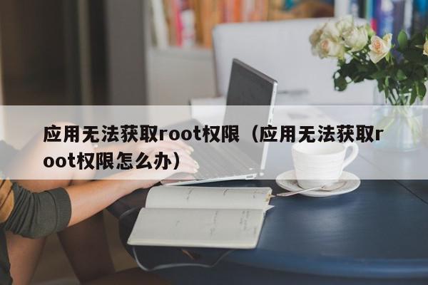 应用无法获取root权限（应用无法获取root权限怎么办）,应用无法获取root权限,信息,文章,百度,第1张