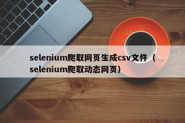 selenium爬取网页生成csv文件(selenium爬取动态网页),selenium爬取网页生成csv文件,信息,百度,浏览器,第1张 selenium爬取网页生成csv文件(selenium爬取动态网页),selenium爬取网页生成csv文件,信息,百度,浏览器,第1张