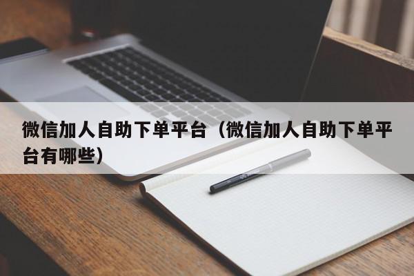 微信加人自助下单平台（微信加人自助下单平台有哪些）,微信加人自助下单平台,信息,微信,小程序,第1张