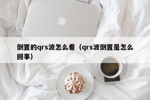 倒置的qrs波怎么看(qrs波倒置是怎么回事),倒置的qrs波怎么看,信息,文章,百度,第1张 倒置的qrs波怎么看(qrs波倒置是怎么回事),倒置的qrs波怎么看,信息,文章,百度,第1张