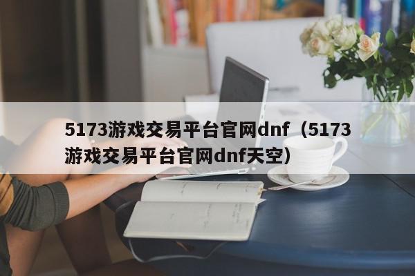 5173游戏交易平台官网dnf(5173游戏交易平台官网dnf天空),5173游戏交易平台官网dnf,信息,文章,账号,第1张 5173游戏交易平台官网dnf(5173游戏交易平台官网dnf天空),5173游戏交易平台官网dnf,信息,文章,账号,第1张
