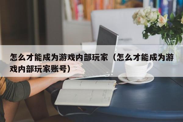 怎么才能成为游戏内部玩家(怎么才能成为游戏内部玩家账号),怎么才能成为游戏内部玩家,信息,文章,账号,第1张 怎么才能成为游戏内部玩家(怎么才能成为游戏内部玩家账号),怎么才能成为游戏内部玩家,信息,文章,账号,第1张