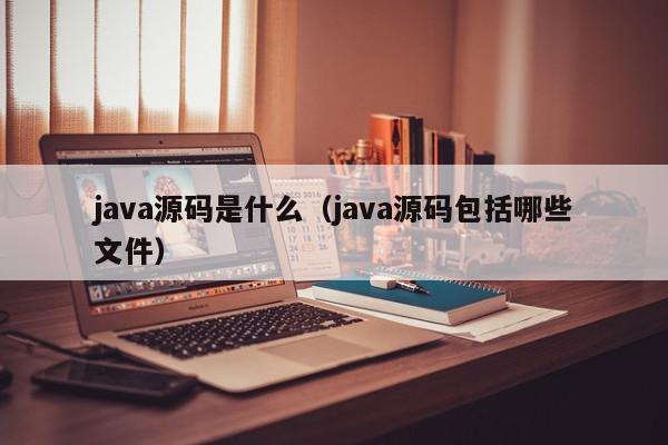 java源码是什么(java源码包括哪些文件),java源码是什么,信息,文章,源码,第1张 java源码是什么(java源码包括哪些文件),java源码是什么,信息,文章,源码,第1张
