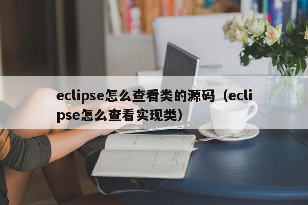 eclipse怎么查看类的源码（eclipse怎么查看实现类）,eclipse怎么查看类的源码,信息,文章,源码,第1张