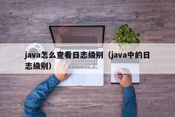 java怎么查看日志级别(java中的日志级别),java怎么查看日志级别,信息,java,第三方,第1张 java怎么查看日志级别(java中的日志级别),java怎么查看日志级别,信息,java,第三方,第1张