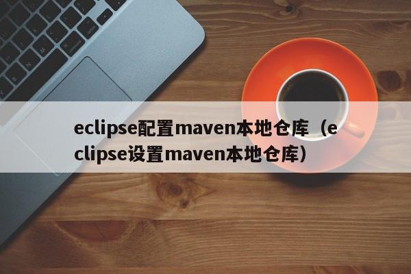 eclipse配置maven本地仓库（eclipse设置maven本地仓库）