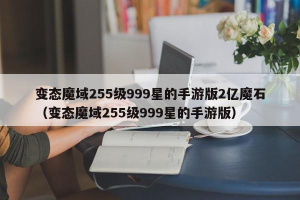 变态魔域255级999星的手游版2亿魔石（变态魔域255级999星的手游版）,变态魔域255级999星的手游版2亿魔石,信息,文章,账号,第1张