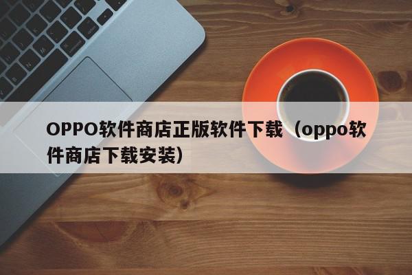 OPPO软件商店正版软件下载（oppo软件商店下载安装）,OPPO软件商店正版软件下载,信息,文章,APP,第1张