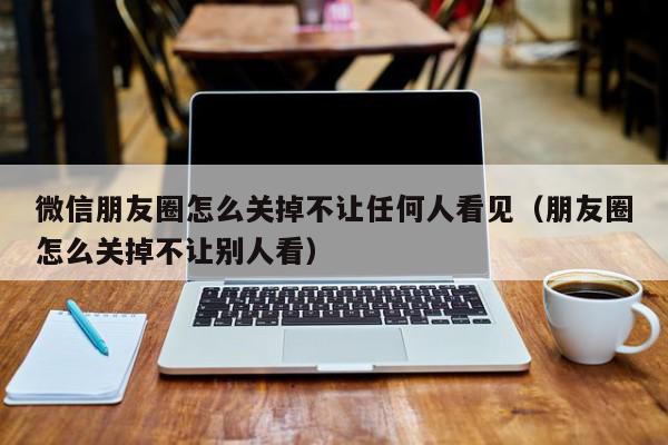 微信朋友圈怎么关掉不让任何人看见（朋友圈怎么关掉不让别人看）,微信朋友圈怎么关掉不让任何人看见,信息,微信,APP,第1张