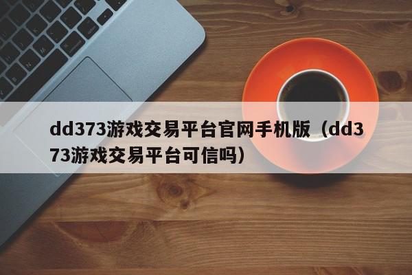 dd373游戏交易平台官网手机版（dd373游戏交易平台可信吗）,dd373游戏交易平台官网手机版,信息,文章,账号,第1张