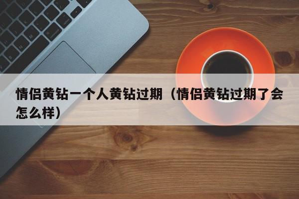 情侣黄钻一个人黄钻过期（情侣黄钻过期了会怎么样）