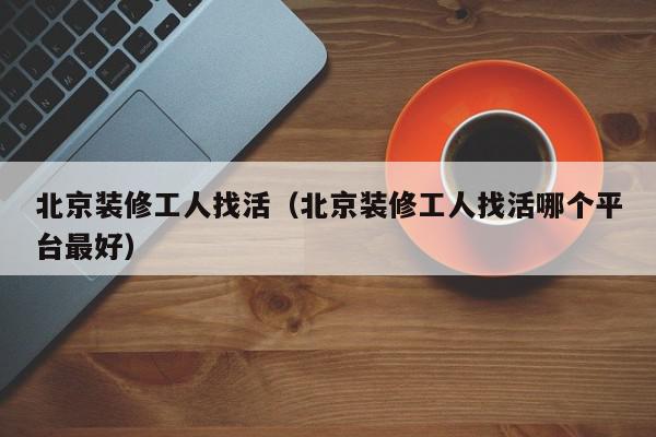 北京装修工人找活（北京装修工人找活哪个平台最好）