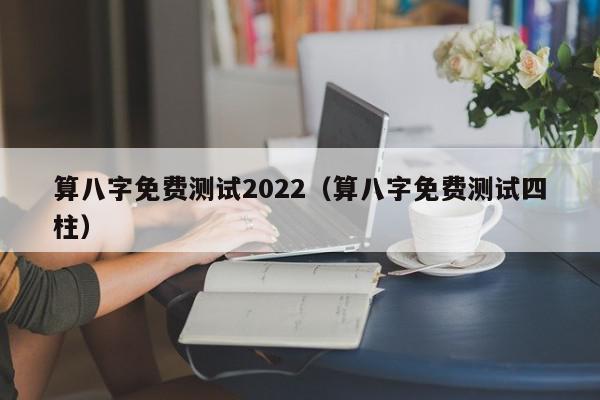 算八字免费测试2022（算八字免费测试四柱）