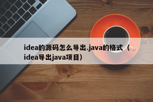 idea的源码怎么导出.java的格式(idea导出java项目),idea的源码怎么导出.java的格式,信息,源码,绿色,第1张 idea的源码怎么导出.java的格式(idea导出java项目),idea的源码怎么导出.java的格式,信息,源码,绿色,第1张