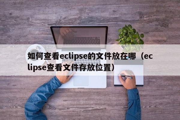 如何查看eclipse的文件放在哪（eclipse查看文件存放位置）,如何查看eclipse的文件放在哪,信息,文章,app,第1张