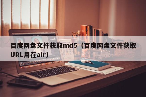 百度网盘文件获取md5(百度网盘文件获取URL用在air),百度网盘文件获取md5,信息,视频,百度,第1张 百度网盘文件获取md5(百度网盘文件获取URL用在air),百度网盘文件获取md5,信息,视频,百度,第1张