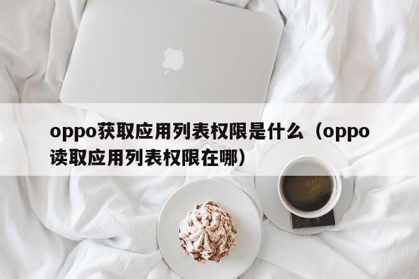 oppo获取应用列表权限是什么(oppo读取应用列表权限在哪),oppo获取应用列表权限是什么,信息,文章,百度,第1张 oppo获取应用列表权限是什么(oppo读取应用列表权限在哪),oppo获取应用列表权限是什么,信息,文章,百度,第1张