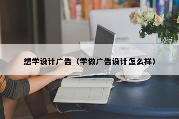 想学设计广告（学做广告设计怎么样）,想学设计广告,信息,文章,视频,第1张