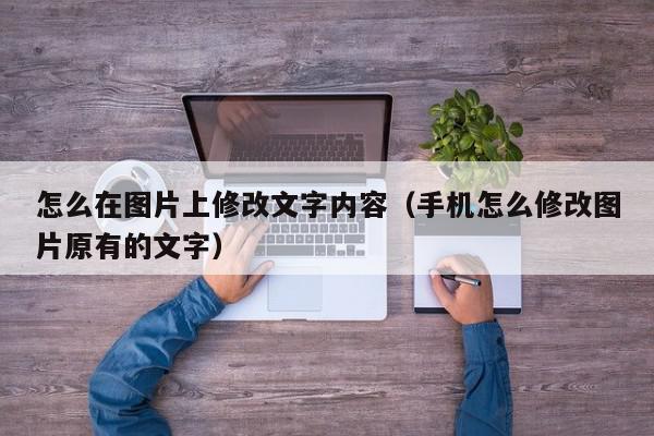 怎么在图片上修改文字内容（手机怎么修改图片原有的文字）