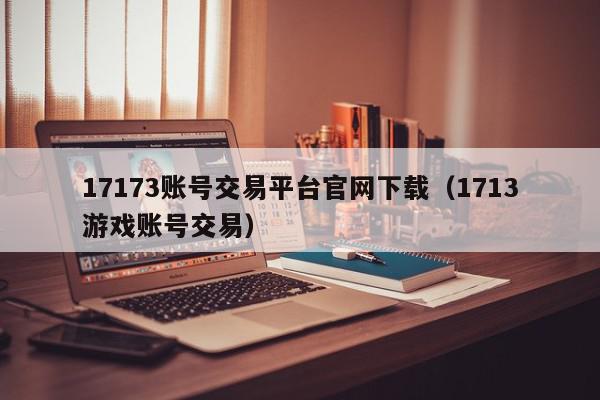 17173账号交易平台官网下载(1713游戏账号交易),17173账号交易平台官网下载,信息,账号,百度,第1张 17173账号交易平台官网下载(1713游戏账号交易),17173账号交易平台官网下载,信息,账号,百度,第1张